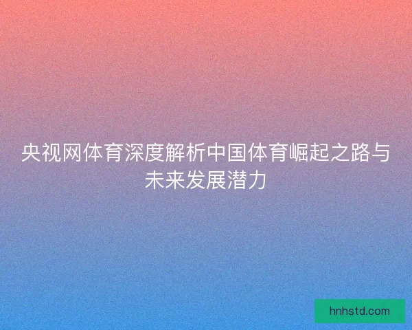 央视网体育深度解析中国体育崛起之路与未来发展潜力