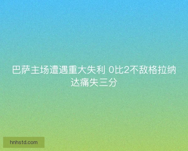 巴萨主场遭遇重大失利 0比2不敌格拉纳达痛失三分
