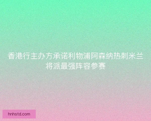 香港行主办方承诺利物浦阿森纳热刺米兰将派最强阵容参赛