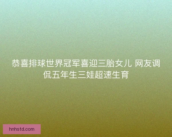 恭喜排球世界冠军喜迎三胎女儿 网友调侃五年生三娃超速生育