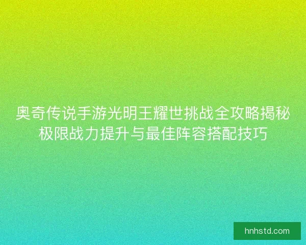 奥奇传说手游光明王耀世挑战全攻略揭秘极限战力提升与最佳阵容搭配技巧