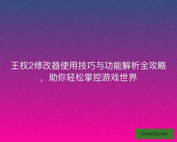王权2修改器使用技巧与功能解析全攻略，助你轻松掌控游戏世界