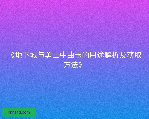 《地下城与勇士中曲玉的用途解析及获取方法》