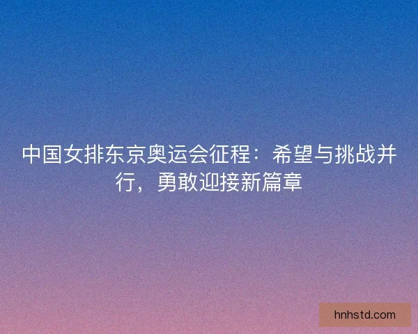 中国女排东京奥运会征程：希望与挑战并行，勇敢迎接新篇章