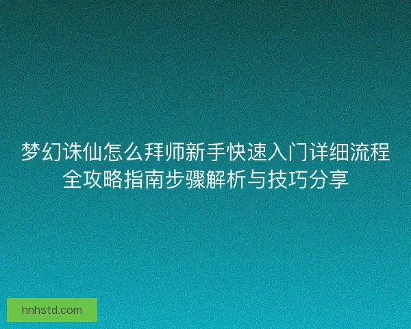 梦幻诛仙怎么拜师新手快速入门详细流程全攻略指南步骤解析与技巧分享