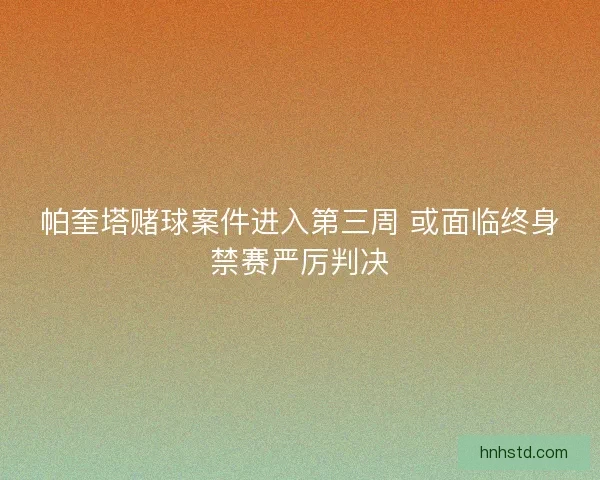 帕奎塔赌球案件进入第三周 或面临终身禁赛严厉判决