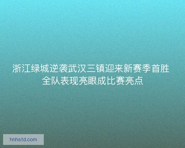 浙江绿城逆袭武汉三镇迎来新赛季首胜 全队表现亮眼成比赛亮点