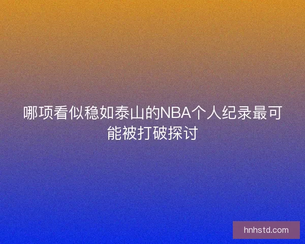 哪项看似稳如泰山的NBA个人纪录最可能被打破探讨