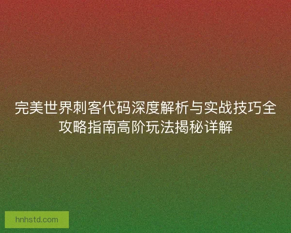 完美世界刺客代码深度解析与实战技巧全攻略指南高阶玩法揭秘详解