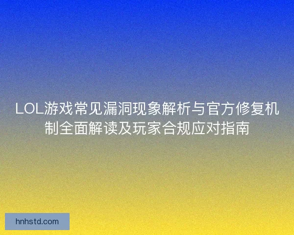LOL游戏常见漏洞现象解析与官方修复机制全面解读及玩家合规应对指南