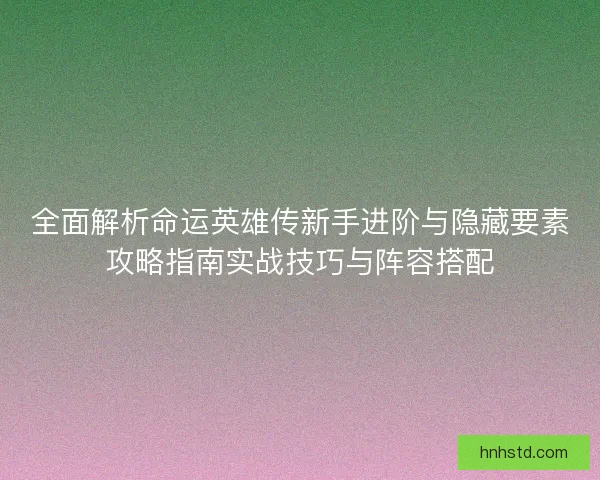 全面解析命运英雄传新手进阶与隐藏要素攻略指南实战技巧与阵容搭配