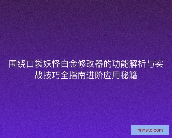 围绕口袋妖怪白金修改器的功能解析与实战技巧全指南进阶应用秘籍