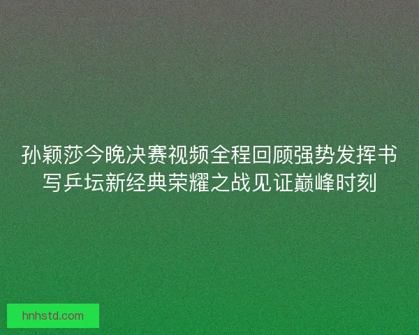 孙颖莎今晚决赛视频全程回顾强势发挥书写乒坛新经典荣耀之战见证巅峰时刻