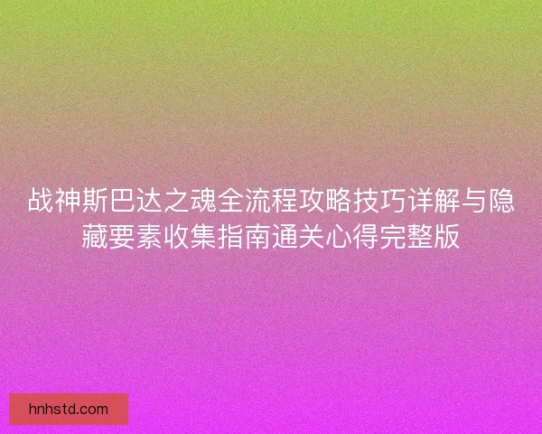 战神斯巴达之魂全流程攻略技巧详解与隐藏要素收集指南通关心得完整版
