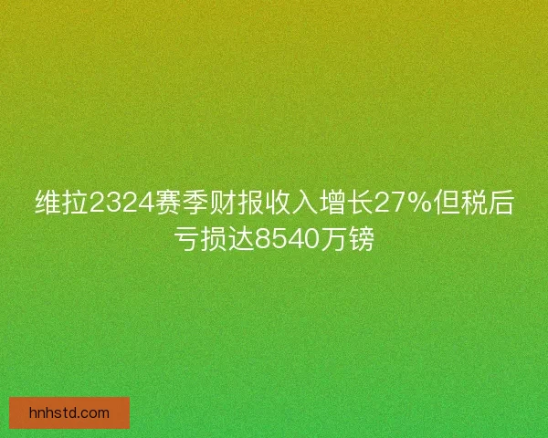 维拉2324赛季财报收入增长27%但税后亏损达8540万镑