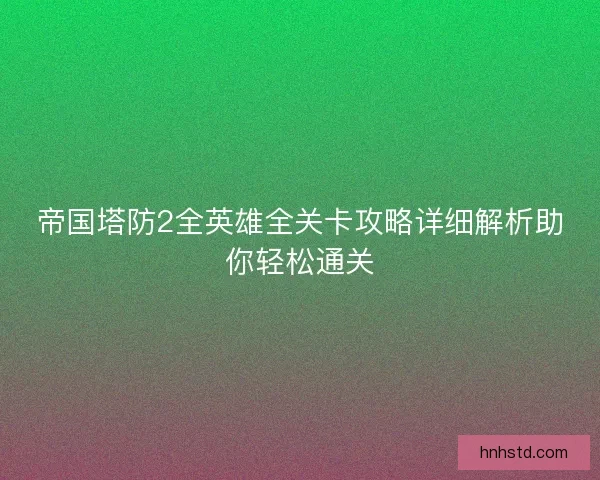 帝国塔防2全英雄全关卡攻略详细解析助你轻松通关