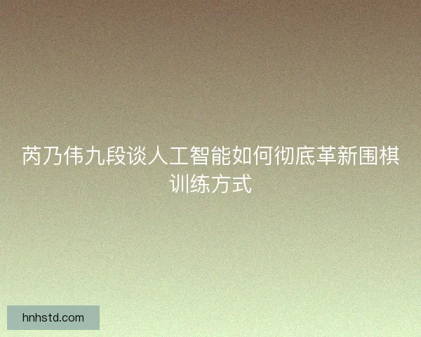 芮乃伟九段谈人工智能如何彻底革新围棋训练方式