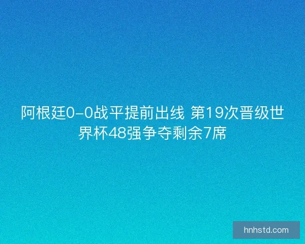 阿根廷0-0战平提前出线 第19次晋级世界杯48强争夺剩余7席