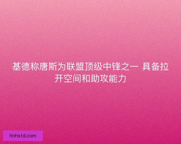 基德称唐斯为联盟顶级中锋之一 具备拉开空间和助攻能力
