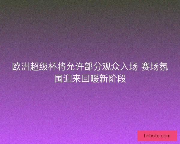 欧洲超级杯将允许部分观众入场 赛场氛围迎来回暖新阶段